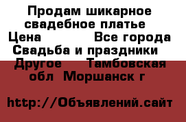 Продам шикарное свадебное платье › Цена ­ 7 000 - Все города Свадьба и праздники » Другое   . Тамбовская обл.,Моршанск г.